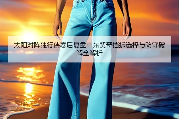 太阳对阵独行侠赛后复盘：东契奇挡拆选择与防守破解全解析