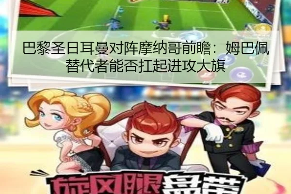 巴黎圣日耳曼对阵摩纳哥前瞻：姆巴佩替代者能否扛起进攻大旗