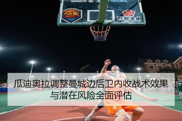瓜迪奥拉调整曼城边后卫内收战术效果与潜在风险全面评估