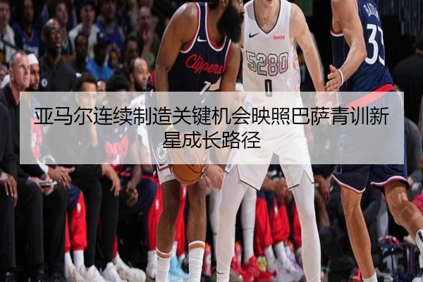 亚马尔连续制造关键机会映照巴萨青训新星成长路径