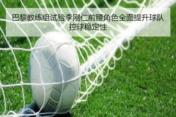 巴黎教练组试验李刚仁前腰角色全面提升球队控球稳定性