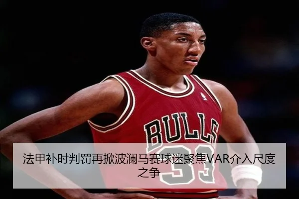法甲补时判罚再掀波澜马赛球迷聚焦VAR介入尺度之争