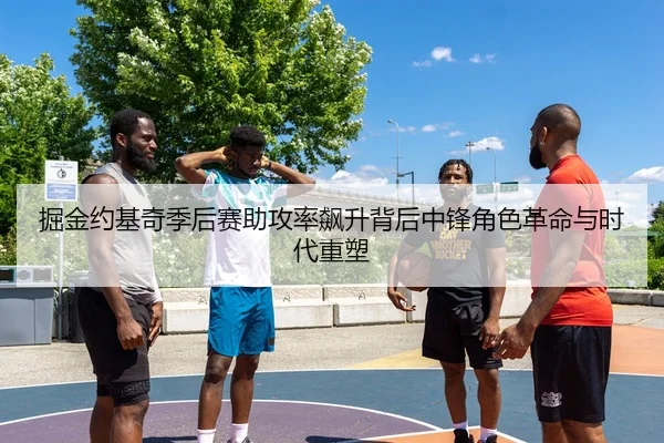 掘金约基奇季后赛助攻率飙升背后中锋角色革命与时代重塑