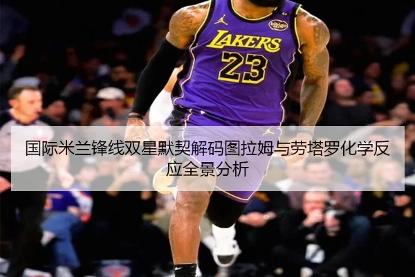 国际米兰锋线双星默契解码图拉姆与劳塔罗化学反应全景分析
