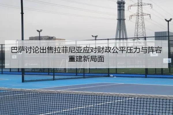 巴萨讨论出售拉菲尼亚应对财政公平压力与阵容重建新局面