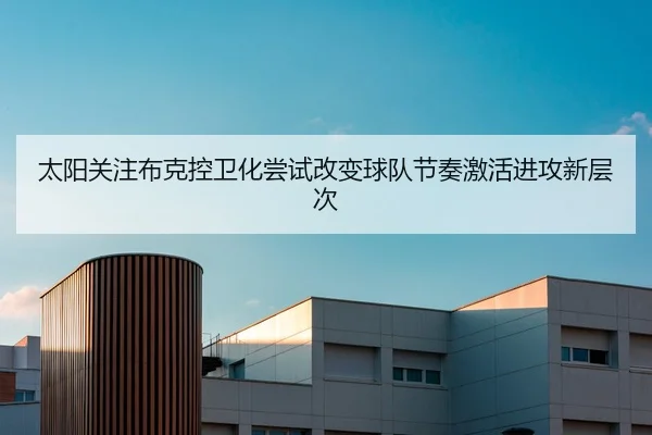 太阳关注布克控卫化尝试改变球队节奏激活进攻新层次