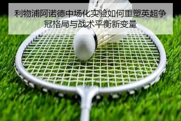利物浦阿诺德中场化实验如何重塑英超争冠格局与战术平衡新变量