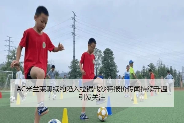AC米兰莱奥续约陷入拉锯战沙特报价传闻持续升温引发关注