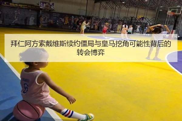 拜仁阿方索戴维斯续约僵局与皇马挖角可能性背后的转会博弈