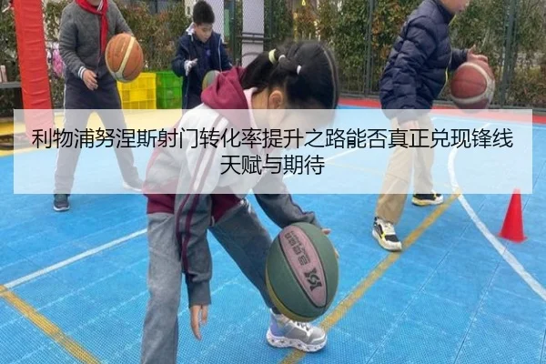 利物浦努涅斯射门转化率提升之路能否真正兑现锋线天赋与期待