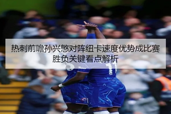 热刺前瞻孙兴慜对阵纽卡速度优势成比赛胜负关键看点解析