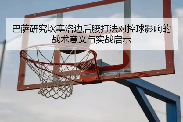 巴萨研究坎塞洛边后腰打法对控球影响的战术意义与实战启示
