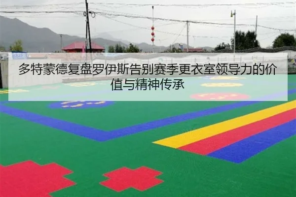 多特蒙德复盘罗伊斯告别赛季更衣室领导力的价值与精神传承