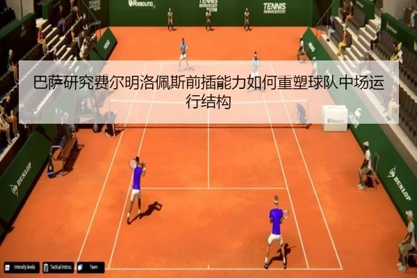 巴萨研究费尔明洛佩斯前插能力如何重塑球队中场运行结构