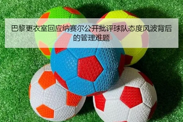 巴黎更衣室回应纳赛尔公开批评球队态度风波背后的管理难题