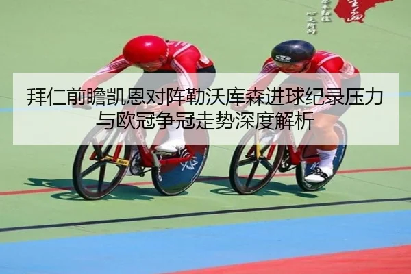 拜仁前瞻凯恩对阵勒沃库森进球纪录压力与欧冠争冠走势深度解析