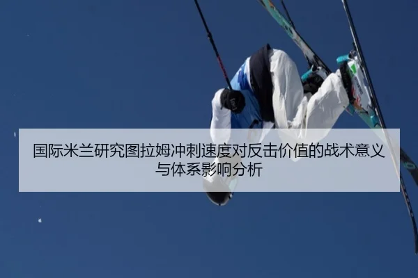 国际米兰研究图拉姆冲刺速度对反击价值的战术意义与体系影响分析