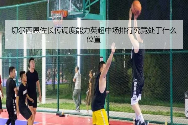 切尔西恩佐长传调度能力英超中场排行究竟处于什么位置