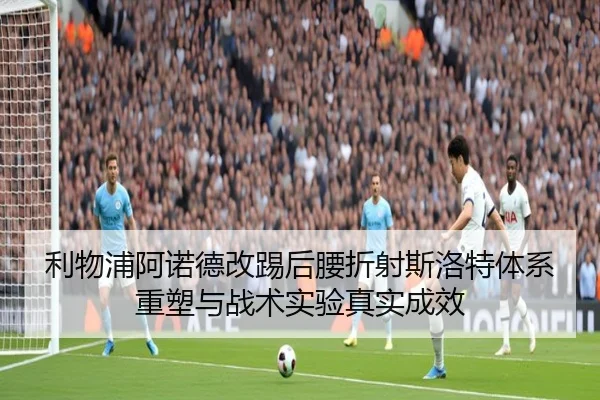 利物浦阿诺德改踢后腰折射斯洛特体系重塑与战术实验真实成效