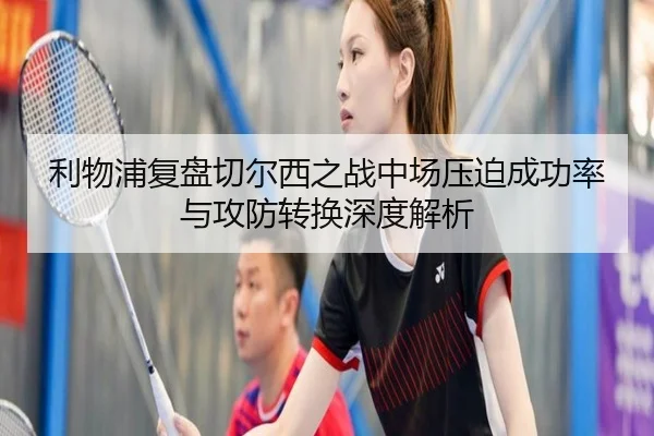 利物浦复盘切尔西之战中场压迫成功率与攻防转换深度解析