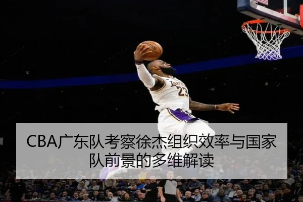 CBA广东队考察徐杰组织效率与国家队前景的多维解读