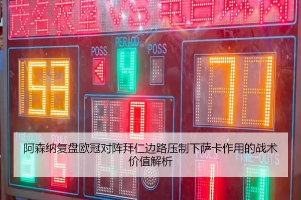 阿森纳复盘欧冠对阵拜仁边路压制下萨卡作用的战术价值解析