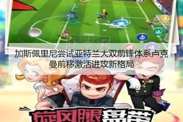 加斯佩里尼尝试亚特兰大双前锋体系卢克曼前移激活进攻新格局