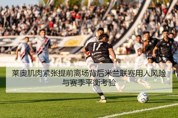 莱奥肌肉紧张提前离场背后米兰联赛用人风险与赛季平衡考验