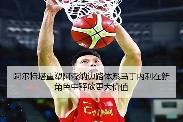 阿尔特塔重塑阿森纳边路体系马丁内利在新角色中释放更大价值
